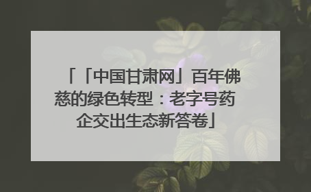 「中国甘肃网」百年佛慈的绿色转型：老字号药企交出生态新答卷