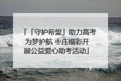 「守护希望」助力高考 为梦护航 枣庄福彩开展公益爱心助考活动