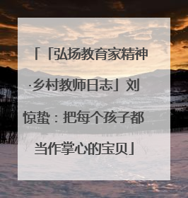 「弘扬教育家精神·乡村教师日志」刘惊蛰：把每个孩子都当作掌心的宝贝