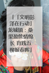 「文明彭泽在行动」龙城镇：桑果盈筐情绵长 育践五柳报春晖