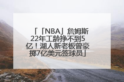 「NBA」詹姆斯22年工龄挣不到5亿！湖人新老板曾豪掷7亿美元签球员