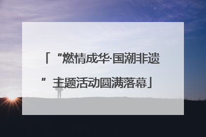“燃情成华·国潮非遗”主题活动圆满落幕