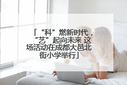 “科”燃新时代，“艺”起向未来 这场活动在成都大邑北街小学举行