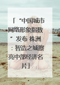 “中国城市网络形象指数”发布 株洲：智造之城擦亮中部经济名片