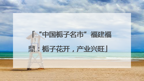 “中国栀子名市”福建福鼎：栀子花开，产业兴旺