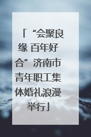 “会聚良缘 百年好合”济南市青年职工集体婚礼浪漫举行