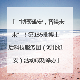 “博聚雄安，智绘未来”！第135批博士后科技服务团（河北雄安）活动成功举办