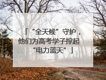 “全天候”守护，他们为高考学子撑起“电力蓝天”