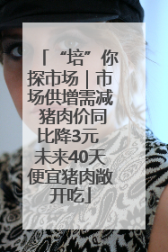 “培”你探市场｜市场供增需减 猪肉价同比降3元 未来40天便宜猪肉敞开吃