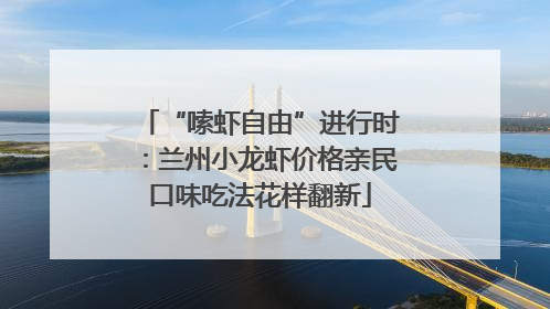 “嗦虾自由”进行时：兰州小龙虾价格亲民口味吃法花样翻新