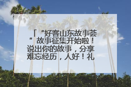 “好客山东故事荟”故事征集开始啦！说出你的故事，分享难忘经历，人好！礼品多！速来！