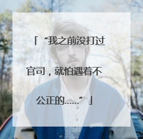 “我之前没打过官司，就怕遇着不公正的……”