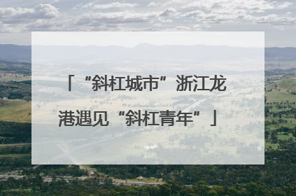 “斜杠城市”浙江龙港遇见“斜杠青年”
