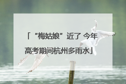 “梅姑娘”近了 今年高考期间杭州多雨水