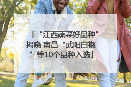 “江西蔬菜好品种”揭晓 南昌“武阳白椒”等10个品种入选