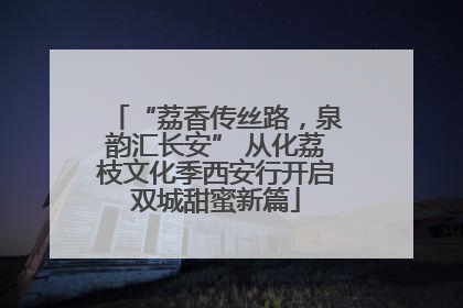 “荔香传丝路，泉韵汇长安” 从化荔枝文化季西安行开启双城甜蜜新篇