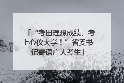 “考出理想成绩、考上心仪大学！”省委书记寄语广大考生