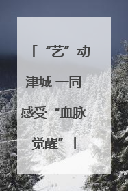 “艺”动津城 一同感受“血脉觉醒”