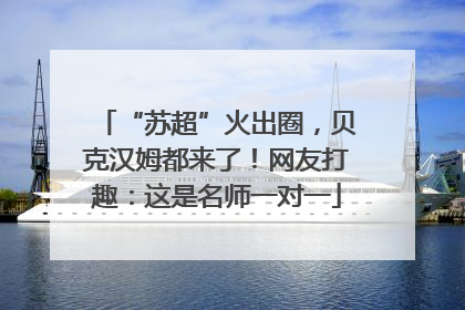 “苏超”火出圈，贝克汉姆都来了！网友打趣：这是名师一对一