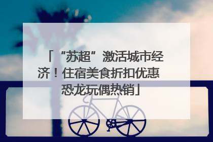 “苏超”激活城市经济！住宿美食折扣优惠 恐龙玩偶热销