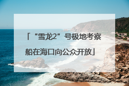 “雪龙2”号极地考察船在海口向公众开放