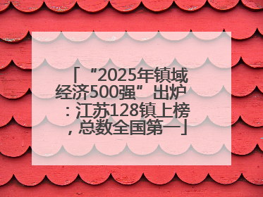 “2025年镇域经济500强”出炉：江苏128镇上榜，总数全国第一