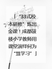 “33式校本研修”炼出金课！成都鼓楼小学教师用课堂演绎何为“慧学习”