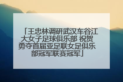 王忠林调研武汉车谷江大女子足球俱乐部 祝贺勇夺首届亚足联女足俱乐部冠军联赛冠军