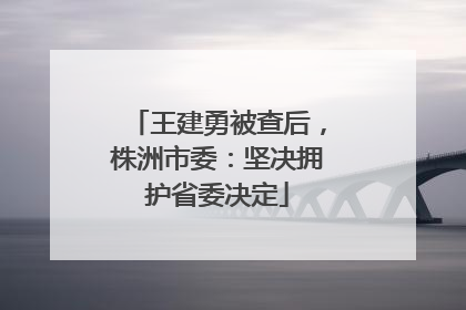 王建勇被查后，株洲市委：坚决拥护省委决定