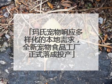 玛氏宠物响应多样化的本地需求，全新宠物食品工厂正式落成投产