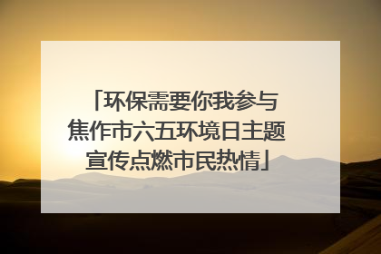 环保需要你我参与 焦作市六五环境日主题宣传点燃市民热情