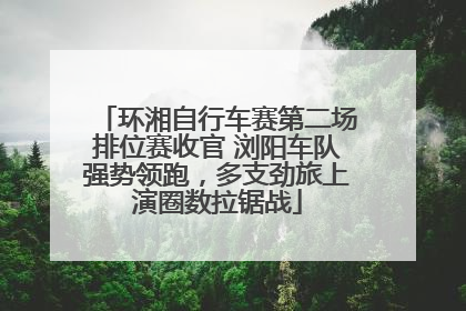 环湘自行车赛第二场排位赛收官 浏阳车队强势领跑，多支劲旅上演圈数拉锯战