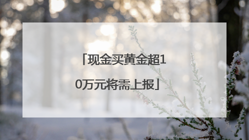 现金买黄金超10万元将需上报