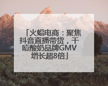 火蝠电商：聚焦抖音直播带货，干噎酸奶品牌GMV增长超8倍