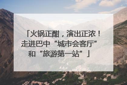 火锅正酣，演出正浓！走进巴中“城市会客厅”和“旅游第一站”