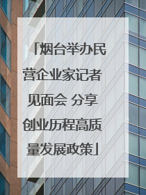 烟台举办民营企业家记者见面会 分享创业历程高质量发展政策