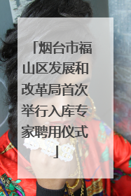 烟台市福山区发展和改革局首次举行入库专家聘用仪式