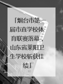 烟台市第一届市直学校体育联赛落幕，山东省莱阳卫生学校斩获佳绩