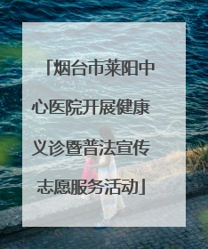 烟台市莱阳中心医院开展健康义诊暨普法宣传志愿服务活动