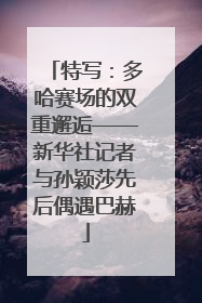 特写：多哈赛场的双重邂逅——新华社记者与孙颖莎先后偶遇巴赫