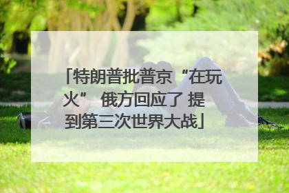 特朗普批普京“在玩火” 俄方回应了 提到第三次世界大战