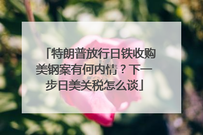 特朗普放行日铁收购美钢案有何内情？下一步日美关税怎么谈
