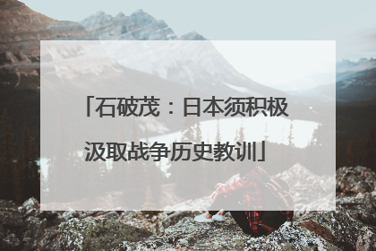 石破茂：日本须积极汲取战争历史教训