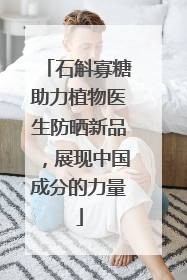 石斛寡糖助力植物医生防晒新品，展现中国成分的力量