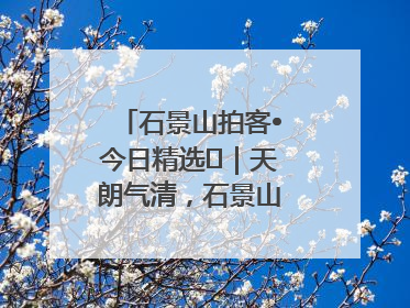 石景山拍客•今日精选⑯｜天朗气清，石景山开启4K模式