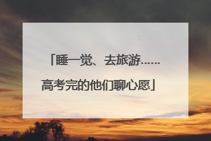 睡一觉、去旅游……高考完的他们聊心愿