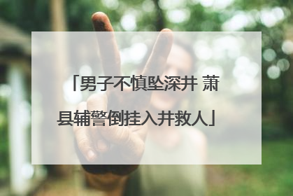 男子不慎坠深井 萧县辅警倒挂入井救人
