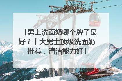 男士洗面奶哪个牌子最好？十大男士顶级洗面奶推荐，清洁能力好