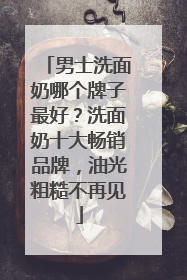 男士洗面奶哪个牌子最好？洗面奶十大畅销品牌，油光粗糙不再见