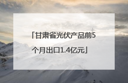 甘肃省光伏产品前5个月出口1.4亿元